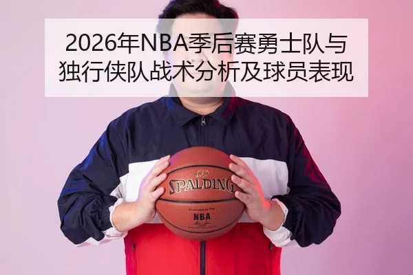 2026年NBA季后赛勇士队与独行侠队战术分析及球员表现