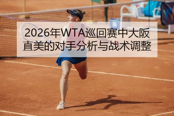 2026年WTA巡回赛中大阪直美的对手分析与战术调整