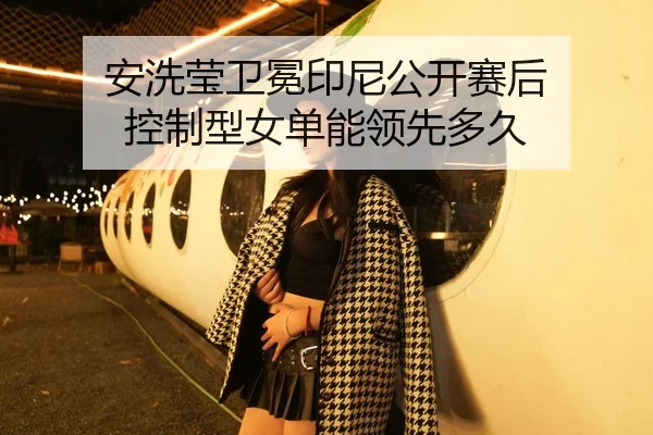 安洗莹卫冕印尼公开赛后 控制型女单能领先多久