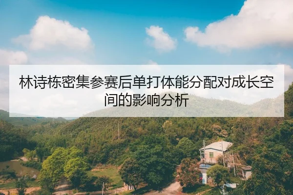 林诗栋密集参赛后单打体能分配对成长空间的影响分析