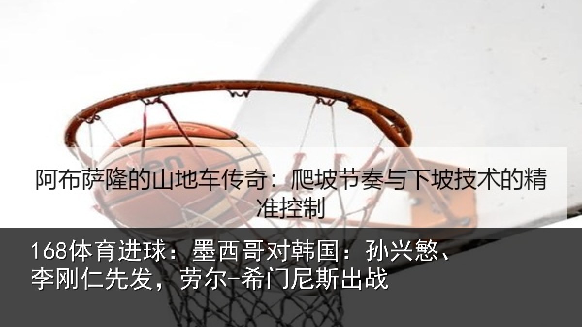 168体育进球：墨西哥对韩国：孙兴慜、李刚仁先发，劳尔-希门尼斯出战