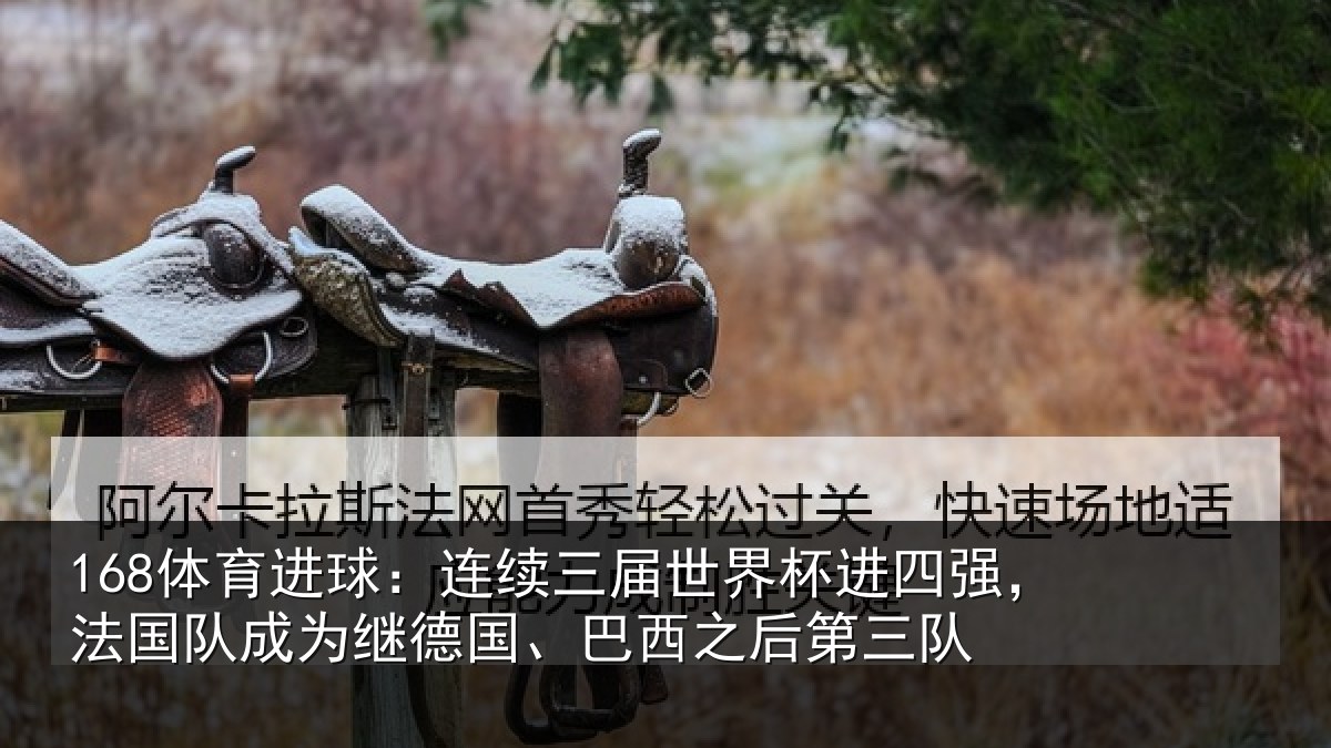 168体育进球：连续三届世界杯进四强，法国队成为继德国、巴西之后第三队