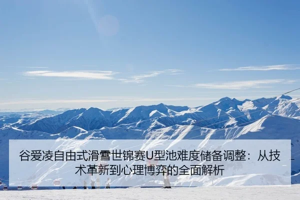 谷爱凌自由式滑雪世锦赛U型池难度储备调整：从技术革新到心理博弈的全面解析