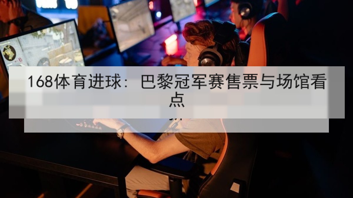 168体育进球: 巴黎冠军赛售票与场馆看点