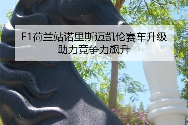 F1荷兰站诺里斯迈凯伦赛车升级助力竞争力飙升