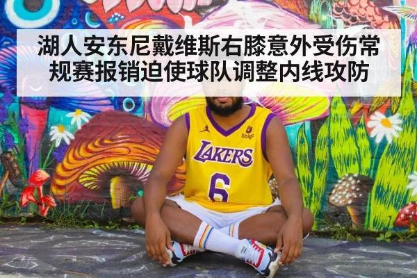 湖人安东尼戴维斯右膝意外受伤常规赛报销迫使球队调整内线攻防