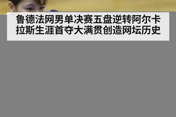 鲁德法网男单决赛五盘逆转阿尔卡拉斯生涯首夺大满贯创造网坛历史