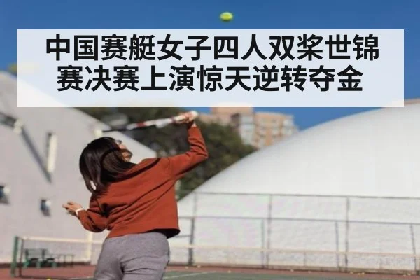 中国赛艇女子四人双桨世锦赛决赛上演惊天逆转夺金